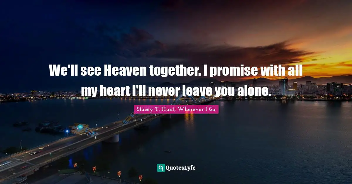 We'll see Heaven together. I promise with all my heart I'll never leave you alone.