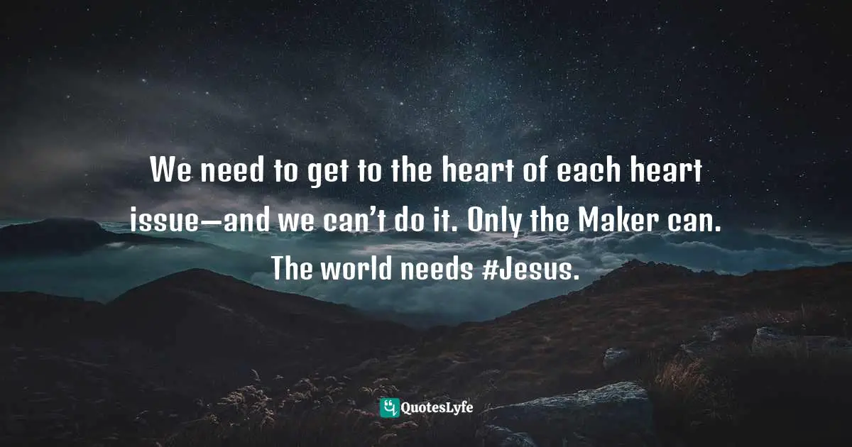 Eric Samuel Timm Quotes: "We need to get to the heart of each heart issue—and we can’t do it. Only the Maker can. The world needs #Jesus."