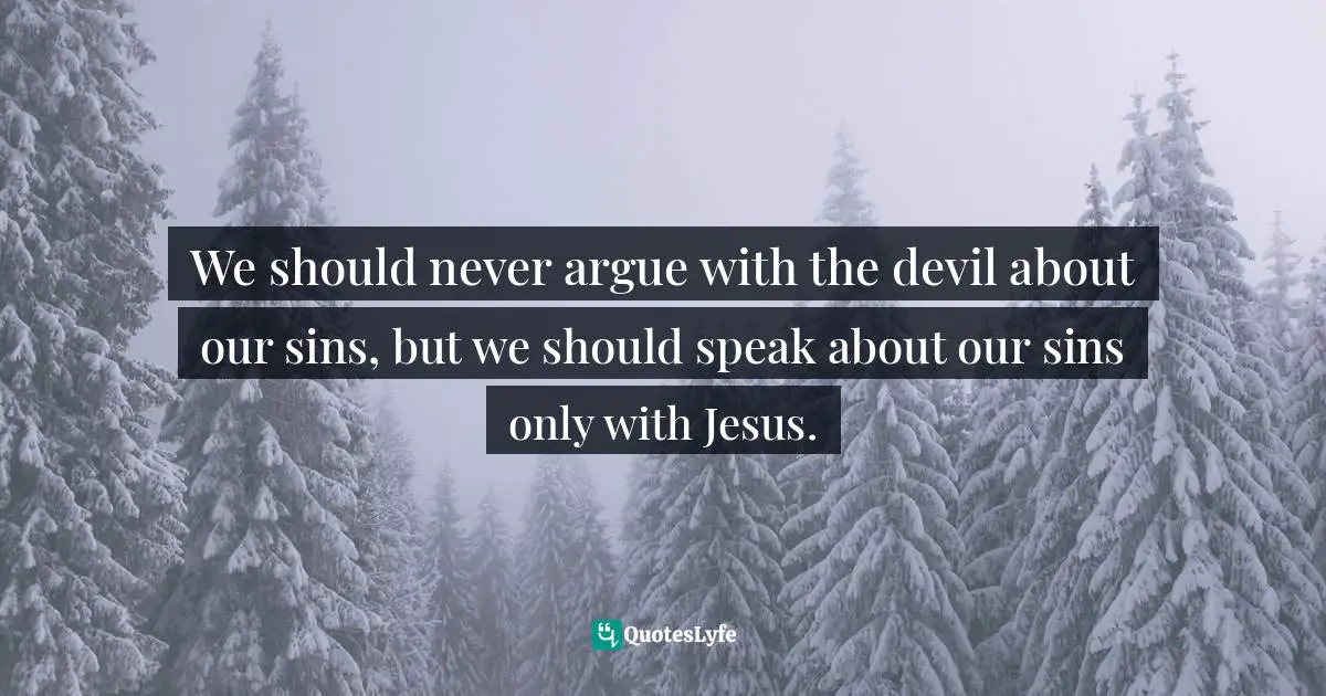 We should never argue with the devil about our sins, but we should speak about our sins only with Jesus.