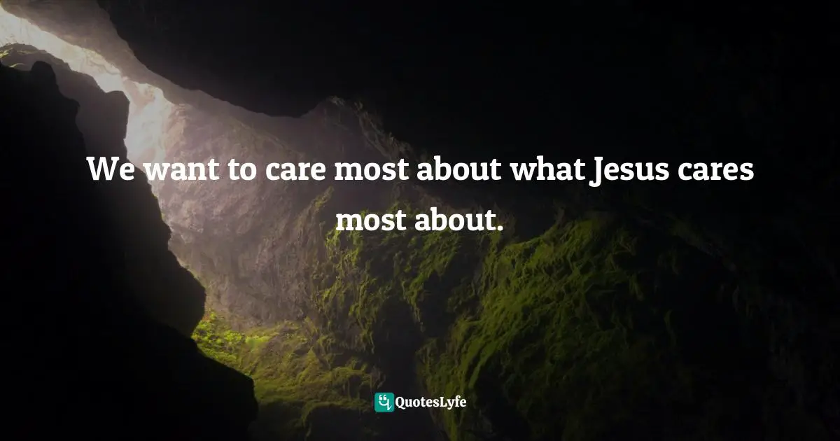We want to care most about what Jesus cares most about.