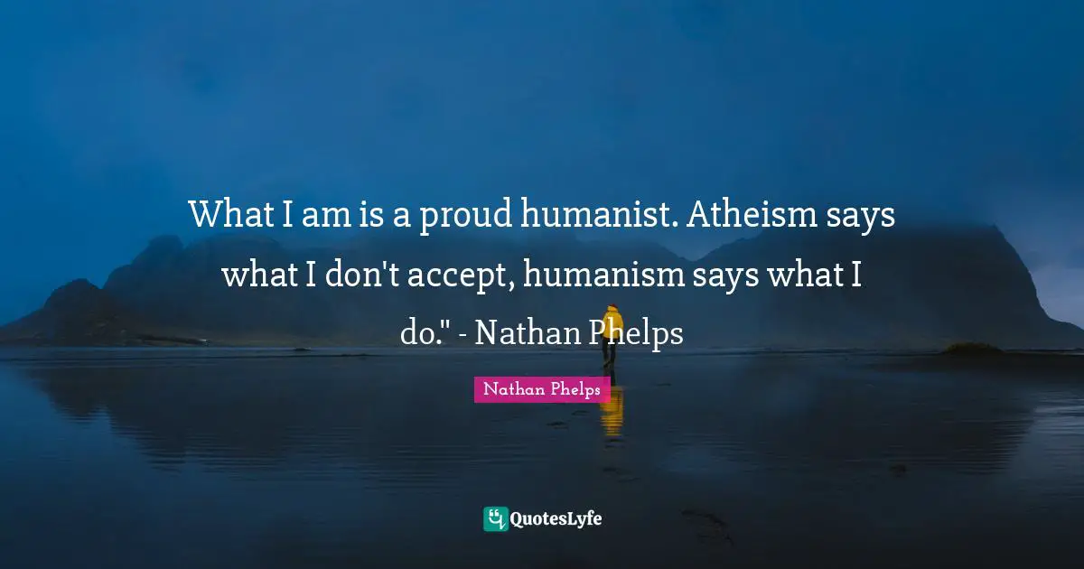 What I am is a proud humanist. Atheism says what I don't accept, humanism says what I do." - Nathan Phelps﻿