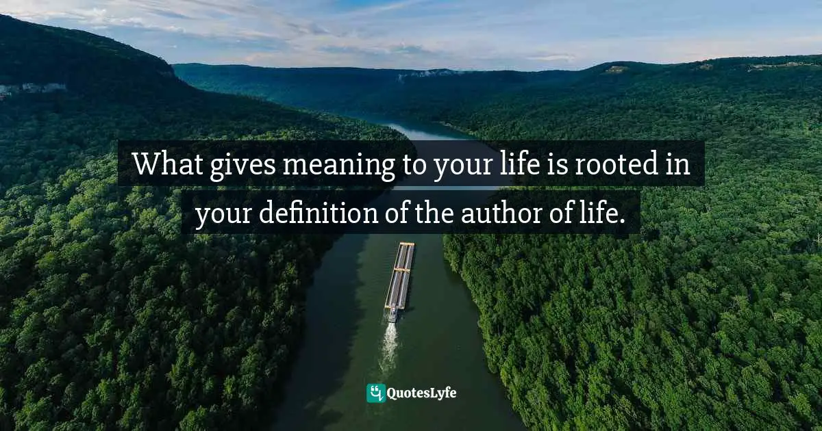 What gives meaning to your life is rooted in your definition of the author of life.