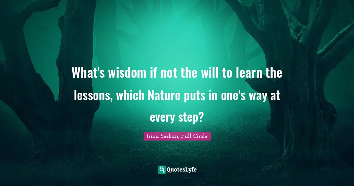 What's wisdom if not the will to learn the lessons, which Nature puts in one's way at every step?