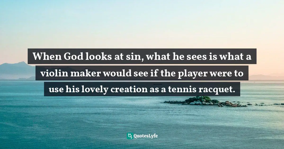 When God looks at sin, what he sees is what a violin maker would see if the player were to use his lovely creation as a tennis racquet.