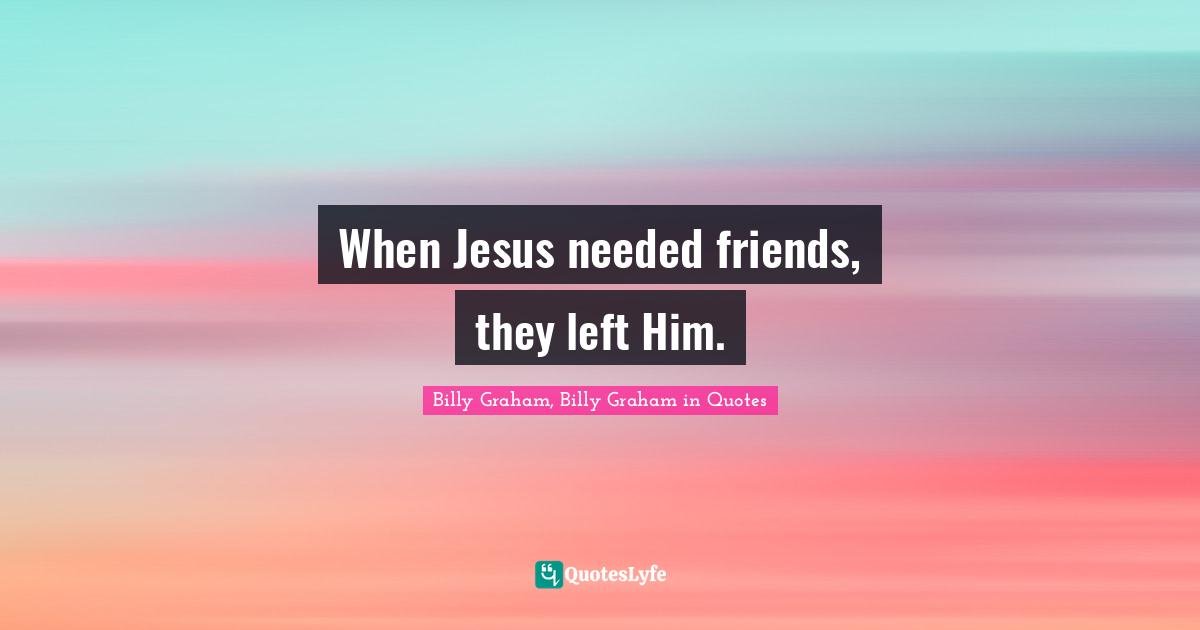 When Jesus needed friends, they left Him.