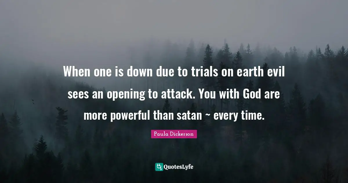 When one is down due to trials on earth evil sees an opening to attack. You with God are more powerful than satan ~ every time.