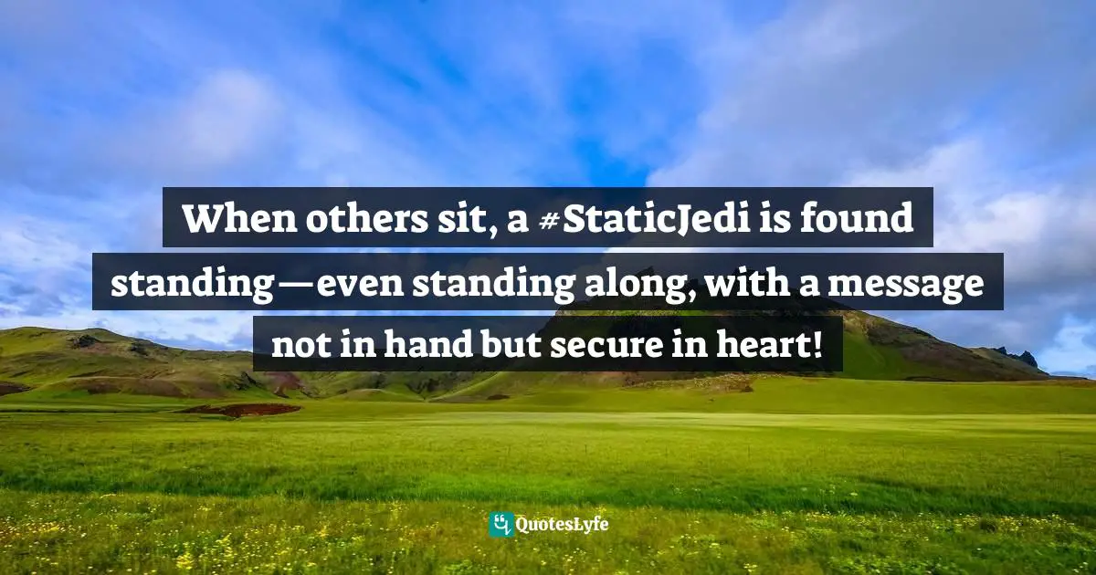 Eric Samuel Timm Quotes: "When others sit, a #StaticJedi is found standing—even standing along, with a message not in hand but secure in heart!"