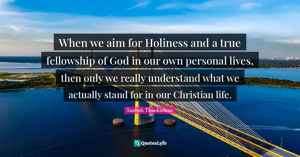 When we aim for Holiness and a true fellowship of God in our own personal lives, then only we really understand what we actually stand for in our Christian life.