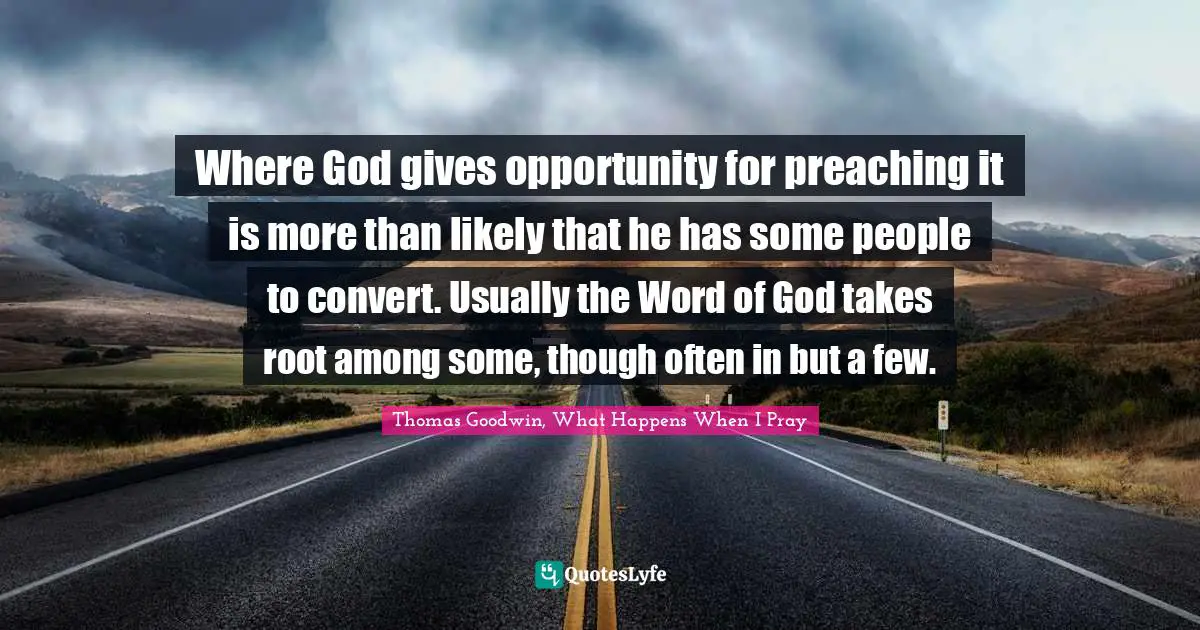 Thomas Goodwin Quotes: "Where God gives opportunity for preaching it is more than likely that he has some people to convert. Usually the Word of God takes root among some, though often in but a few."