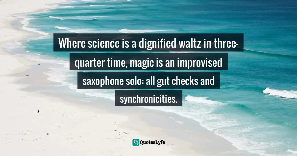Where science is a dignified waltz in three-quarter time, magic is an improvised saxophone solo: all gut checks and synchronicities.