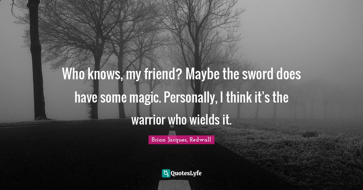Who knows, my friend? Maybe the sword does have some magic. Personally... Quote by Brian Jacques