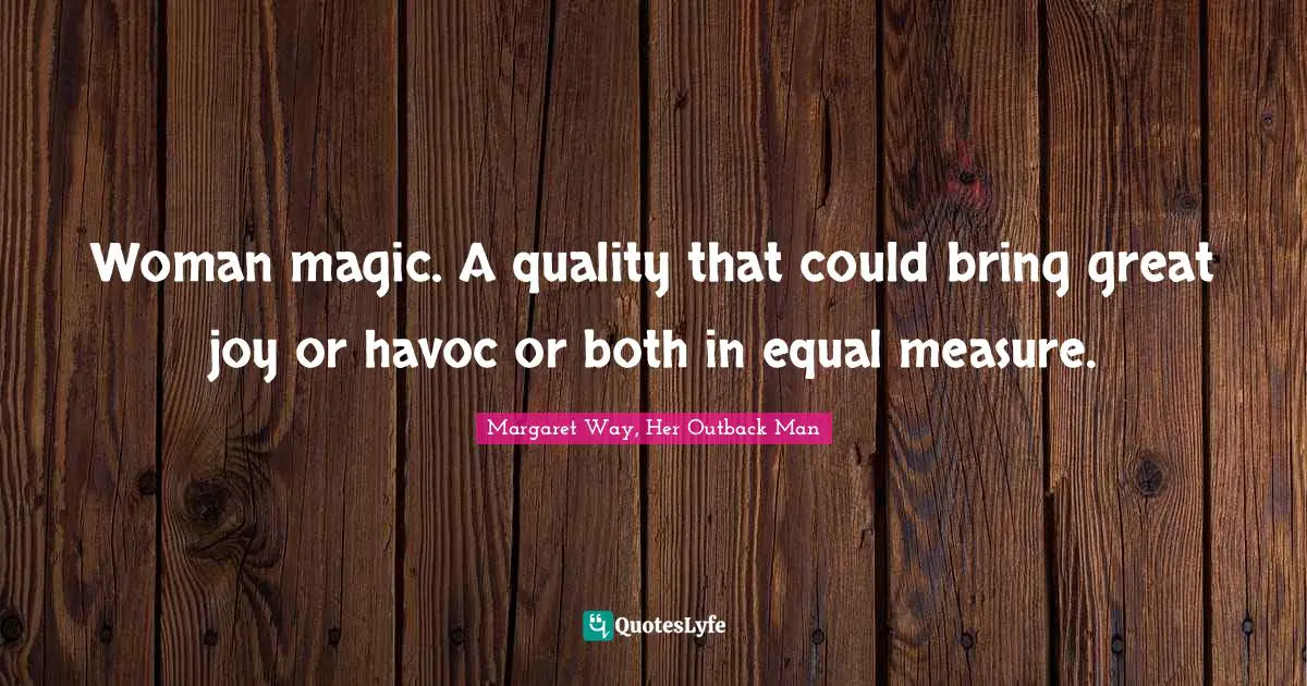 Woman magic. A quality that could bring great joy or havoc or both in equal measure.