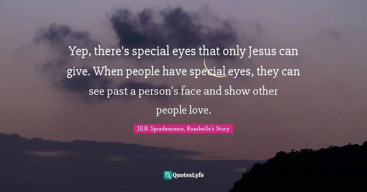 Yep, there's special eyes that only Jesus can give. When people have special eyes, they can see past a person's face and show other people love.
