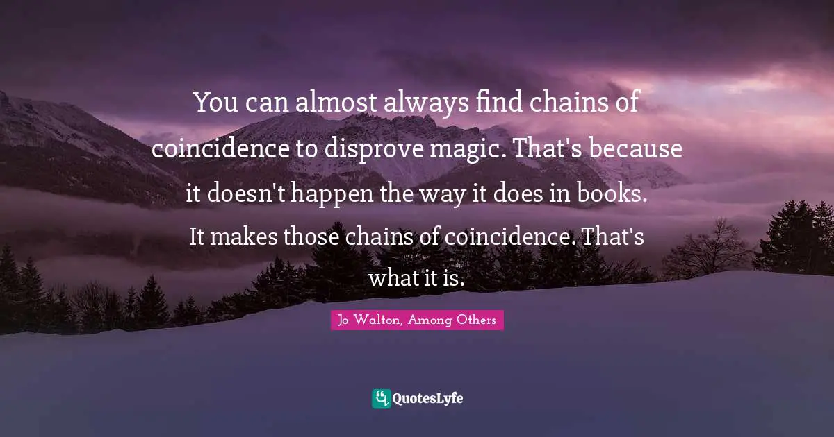 You can almost always find chains of coincidence to disprove magic. That's because it doesn't happen the way it does in books. It makes those chains of coincidence. That's what it is.