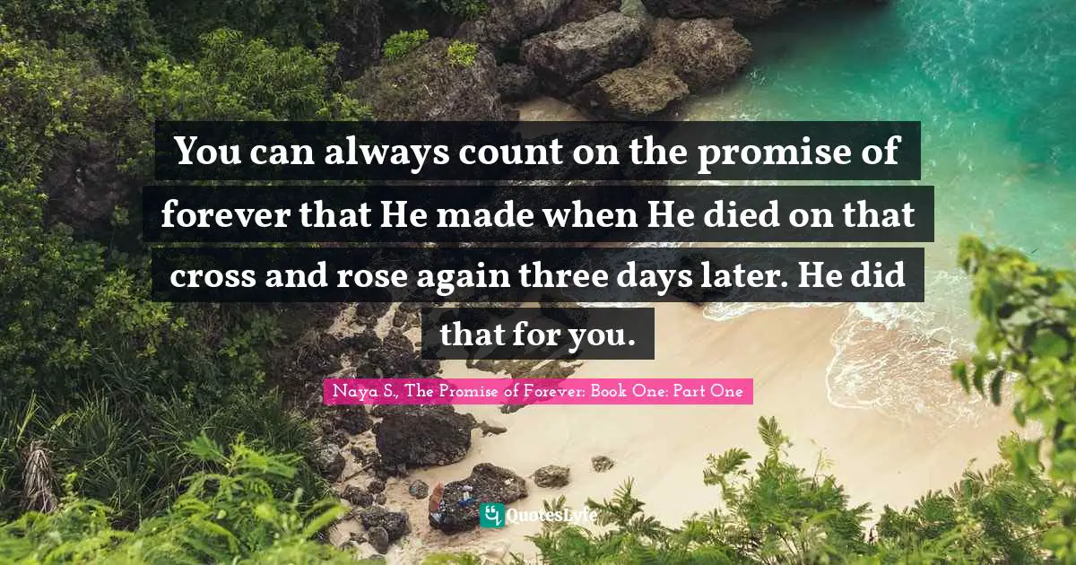 You can always count on the promise of forever that He made when He died on that cross and rose again three days later. He did that for you.