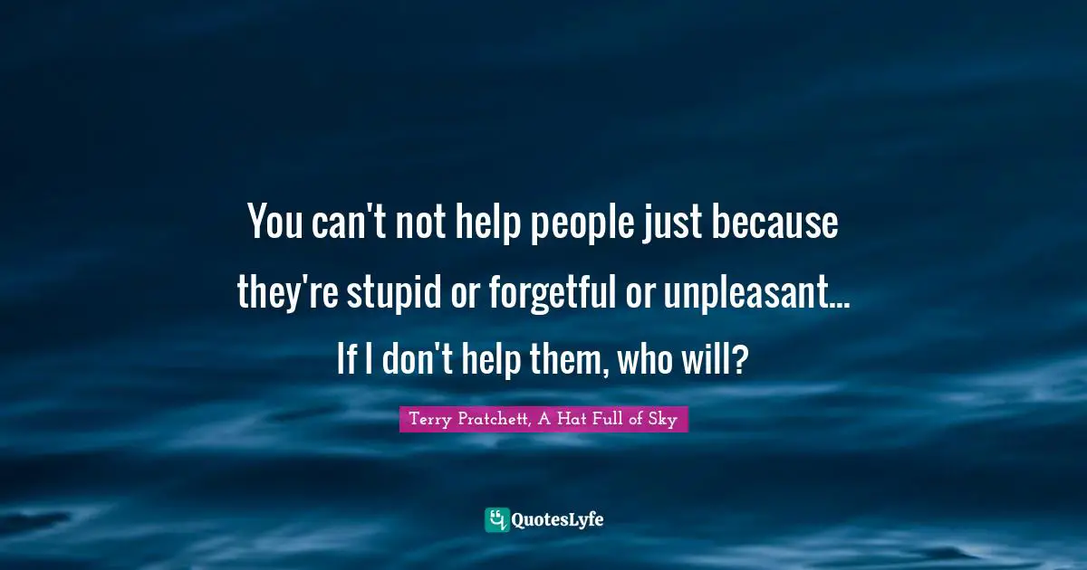 Terry Pratchett, A Hat Full Of Sky Quotes: "You can't not help people just because they're stupid or forgetful or unpleasant... If I don't help them, who will?"