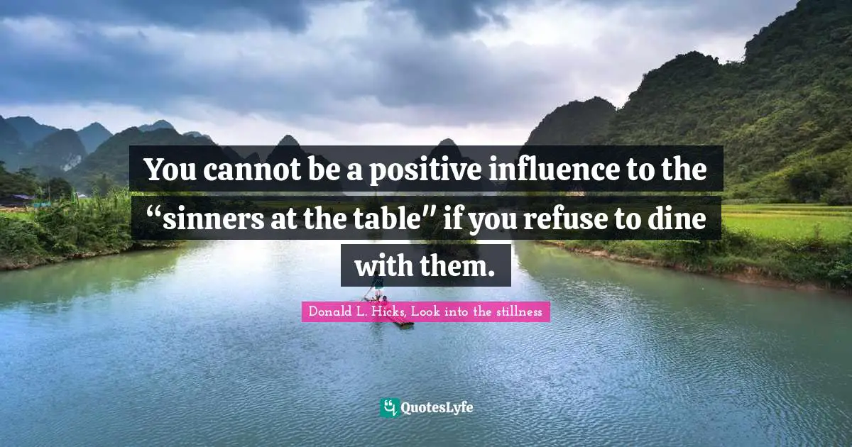 You cannot be a positive influence to the “sinners at the table" if you refuse to dine with them.