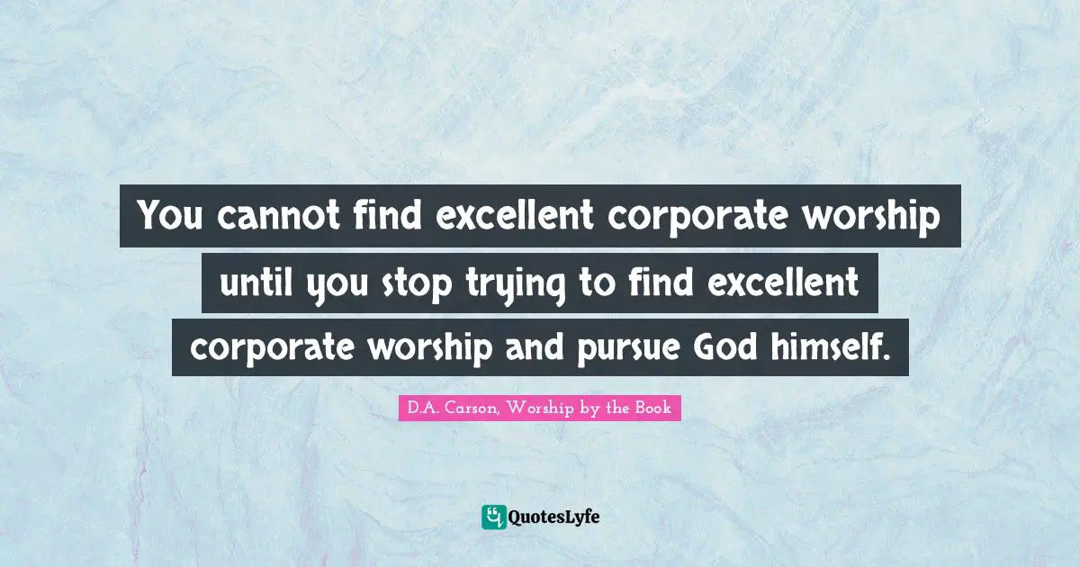 Worship God Quotes: "You cannot find excellent corporate worship until you stop trying to find excellent corporate worship and pursue God himself."