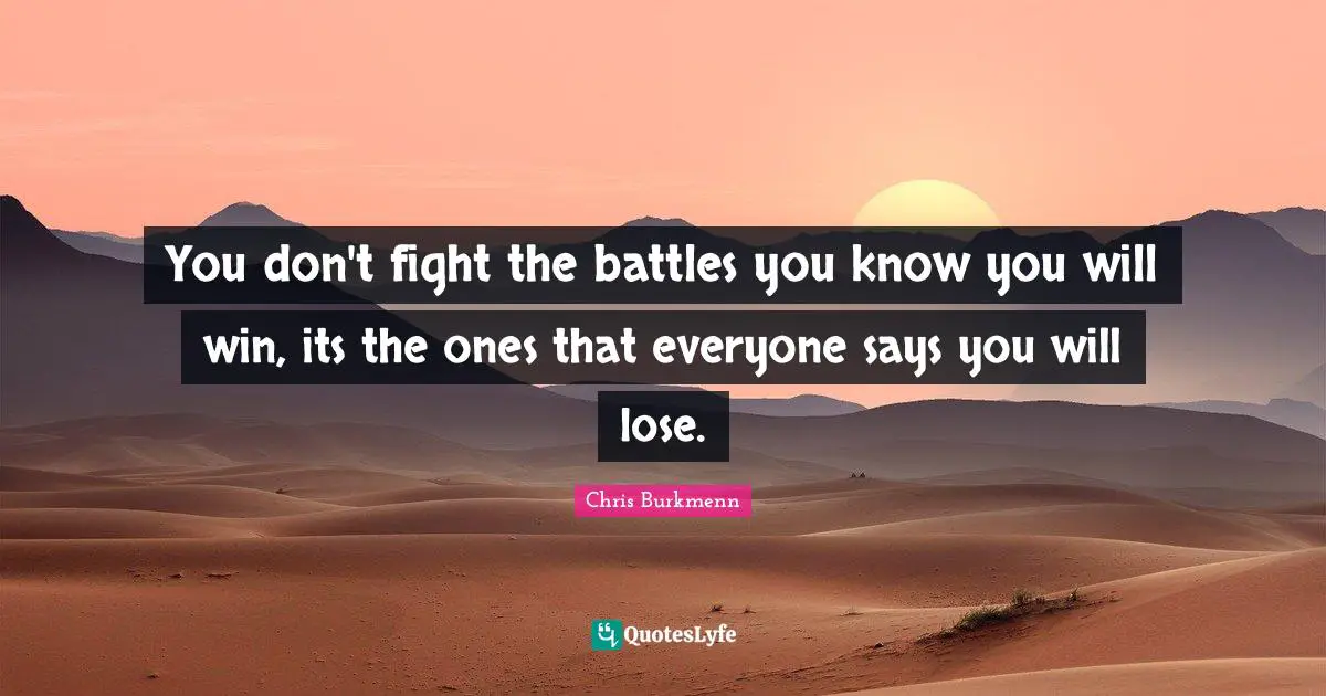 Battles Quotes: "You don't fight the battles you know you will win, its the ones that everyone says you will lose."