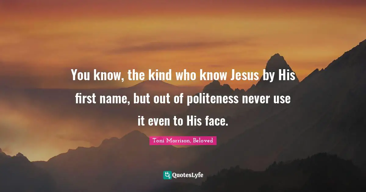 You know, the kind who know Jesus by His first name, but out of politeness never use it even to His face.