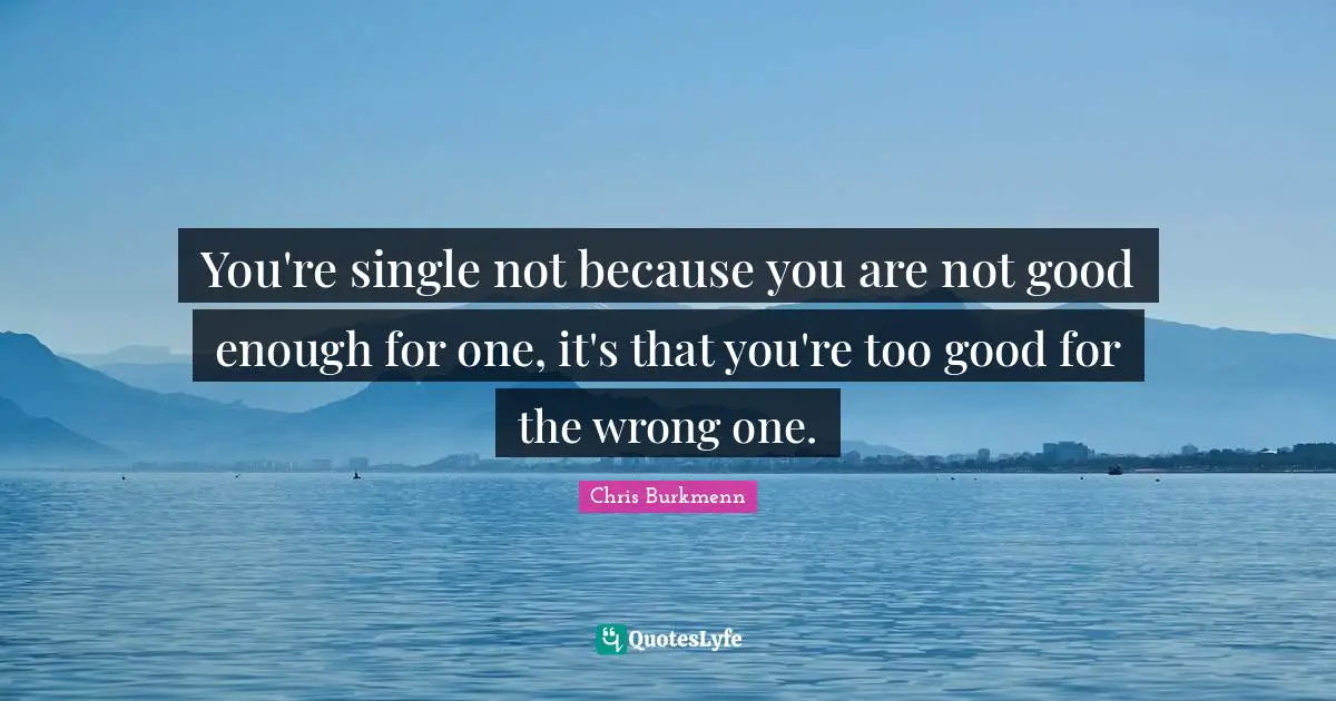 You're single not because you are not good enough for one, it's that you're too good for the wrong one.