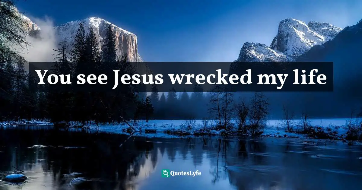 You see Jesus wrecked my life