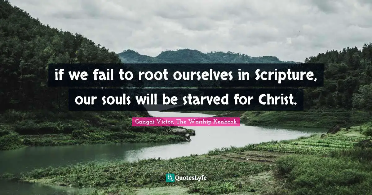 if we fail to root ourselves in Scripture, our souls will be starved for Christ.