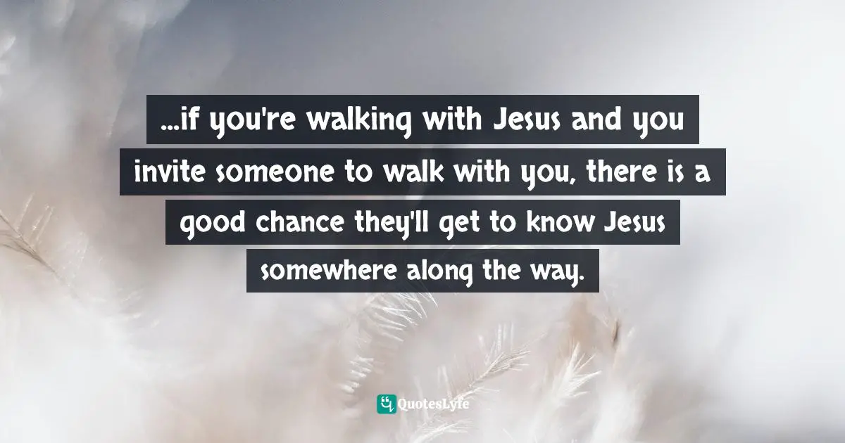 Mark Batterson, A Trip Around The Sun: Turning Your Everyday Life Into The Adventure Of A Lifetime Quotes: "...if you're walking with Jesus and you invite someone to walk with you, there is a good chance they'll get to know Jesus somewhere along the way."