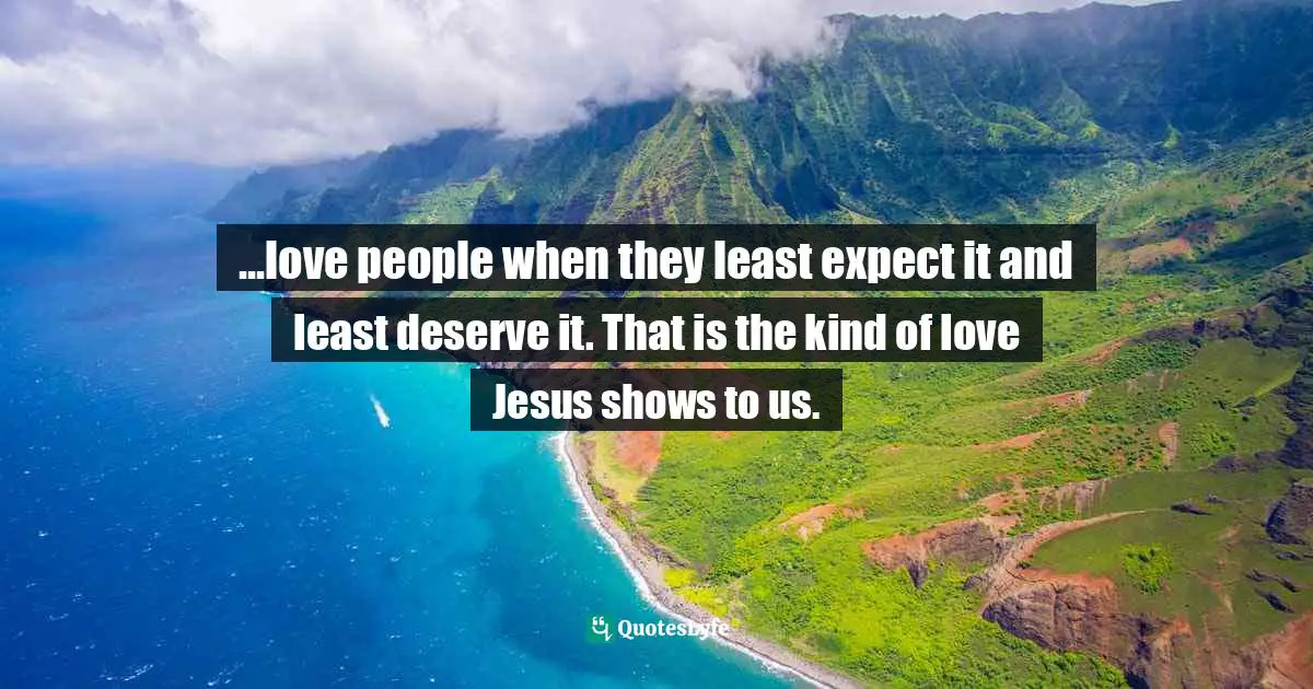 Mark Batterson, A Trip Around The Sun: Turning Your Everyday Life Into The Adventure Of A Lifetime Quotes: "...love people when they least expect it and least deserve it. That is the kind of love Jesus shows to us."