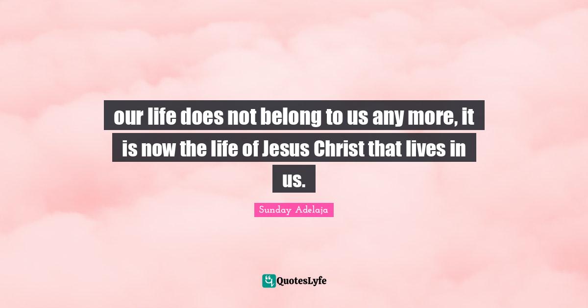 our life does not belong to us any more, it is now the life of Jesus Christ that lives in us.