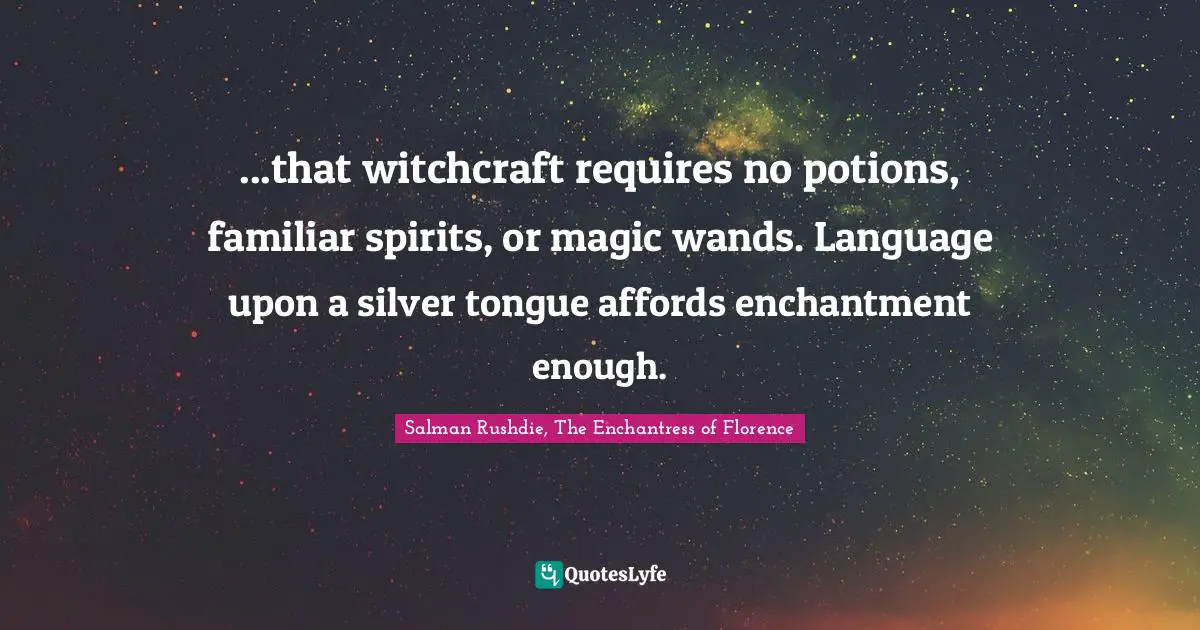 ...that witchcraft requires no potions, familiar spirits, or magic wands. Language upon a silver tongue affords enchantment enough.