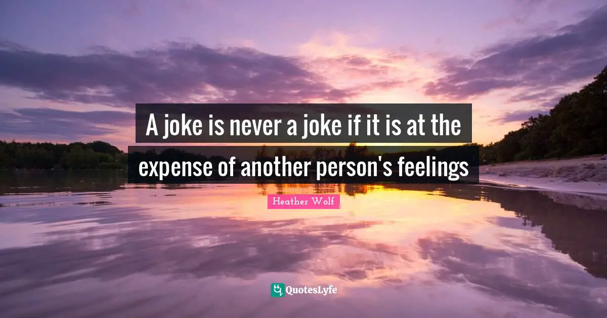 A joke is never a joke if it is at the expense of another person's feelings