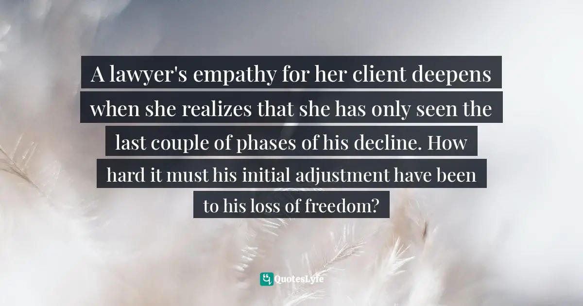 A lawyer's empathy for her client deepens when she realizes that she has only seen the last couple of phases of his decline. How hard it must his initial adjustment have been to his loss of freedom?