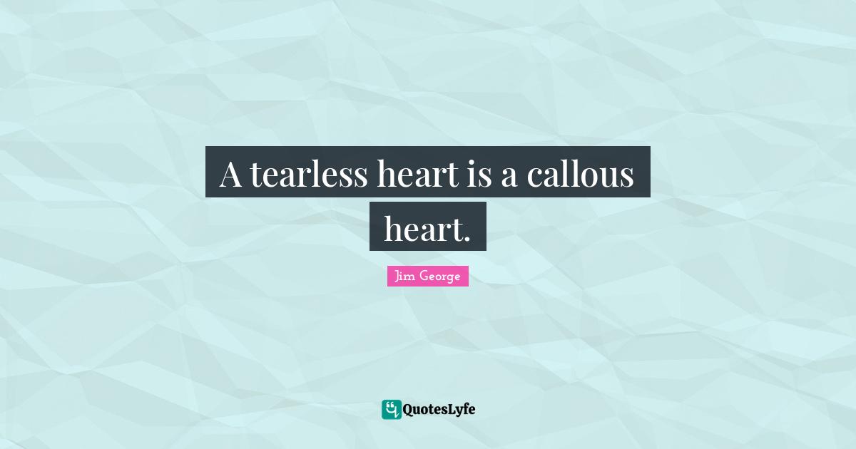 A tearless heart is a callous heart.