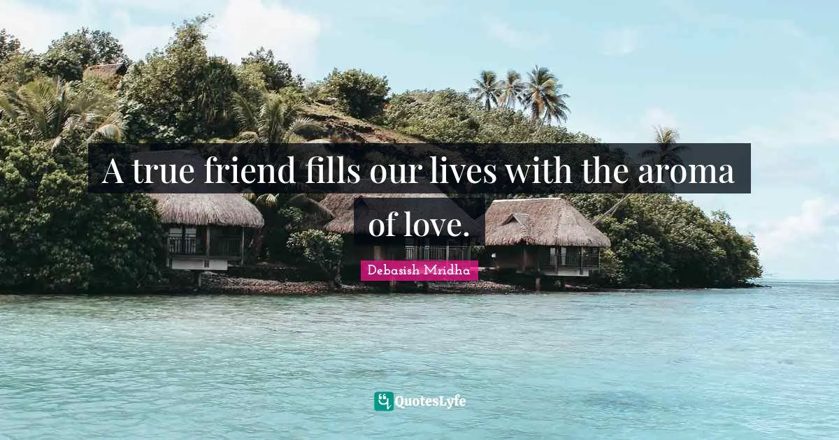 A true friend fills our lives with the aroma of love.