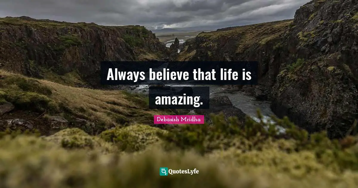 Always believe that life is amazing.