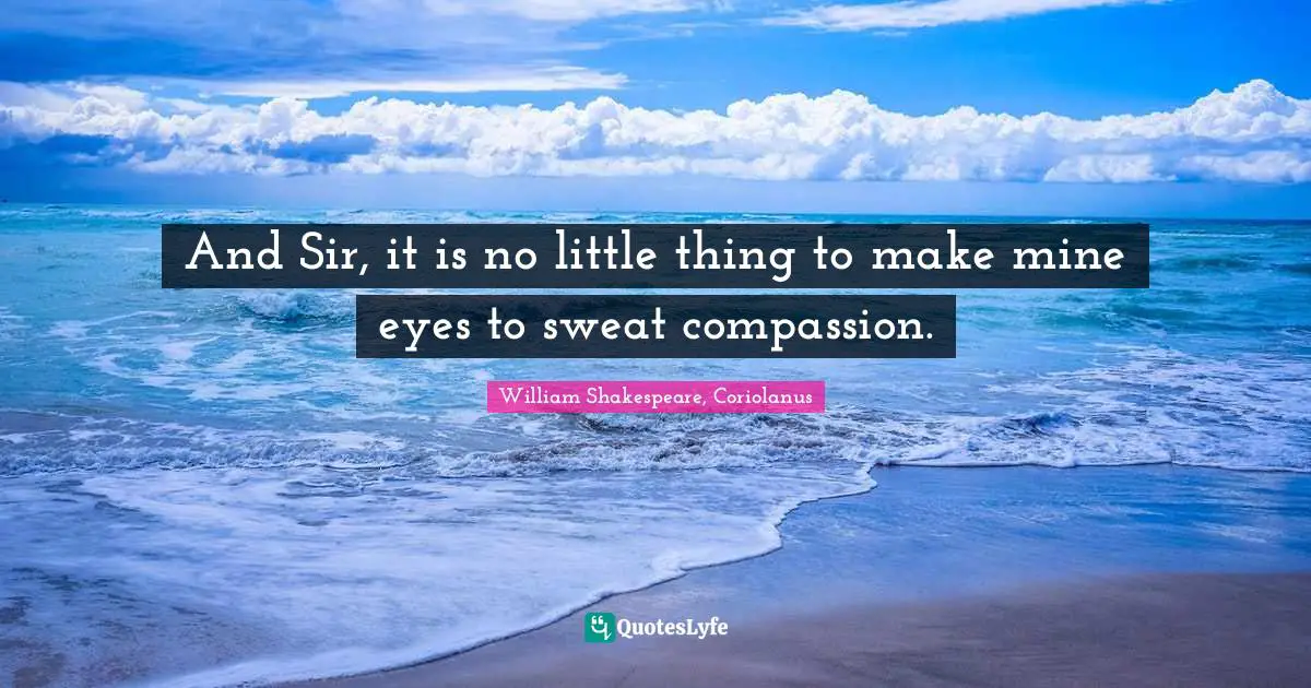 And Sir, it is no little thing to make mine eyes to sweat compassion.