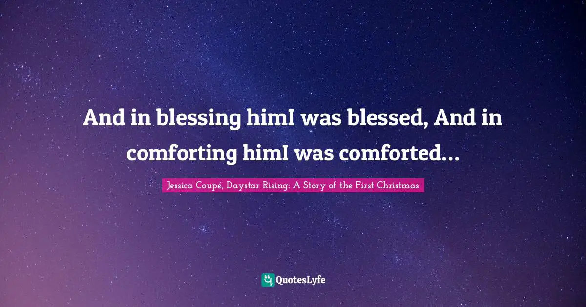 Nativity Quotes: "And in blessing himI was blessed, And in comforting himI was comforted…"