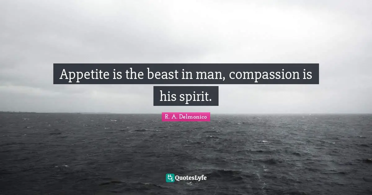 Appetite is the beast in man, compassion is his spirit.