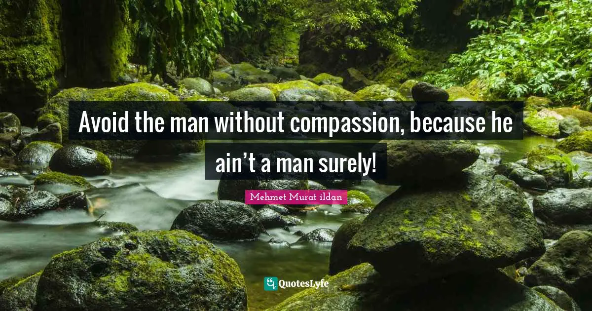 Avoid the man without compassion, because he ain’t a man surely!