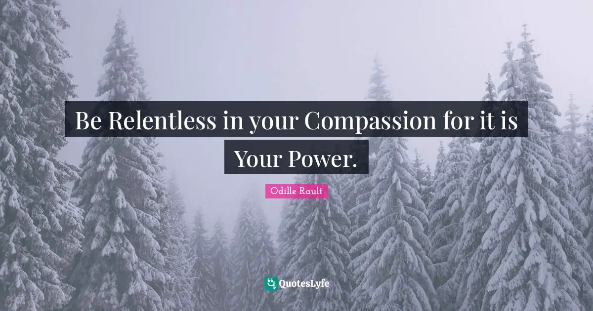 Be Relentless in your Compassion for it is Your Power.