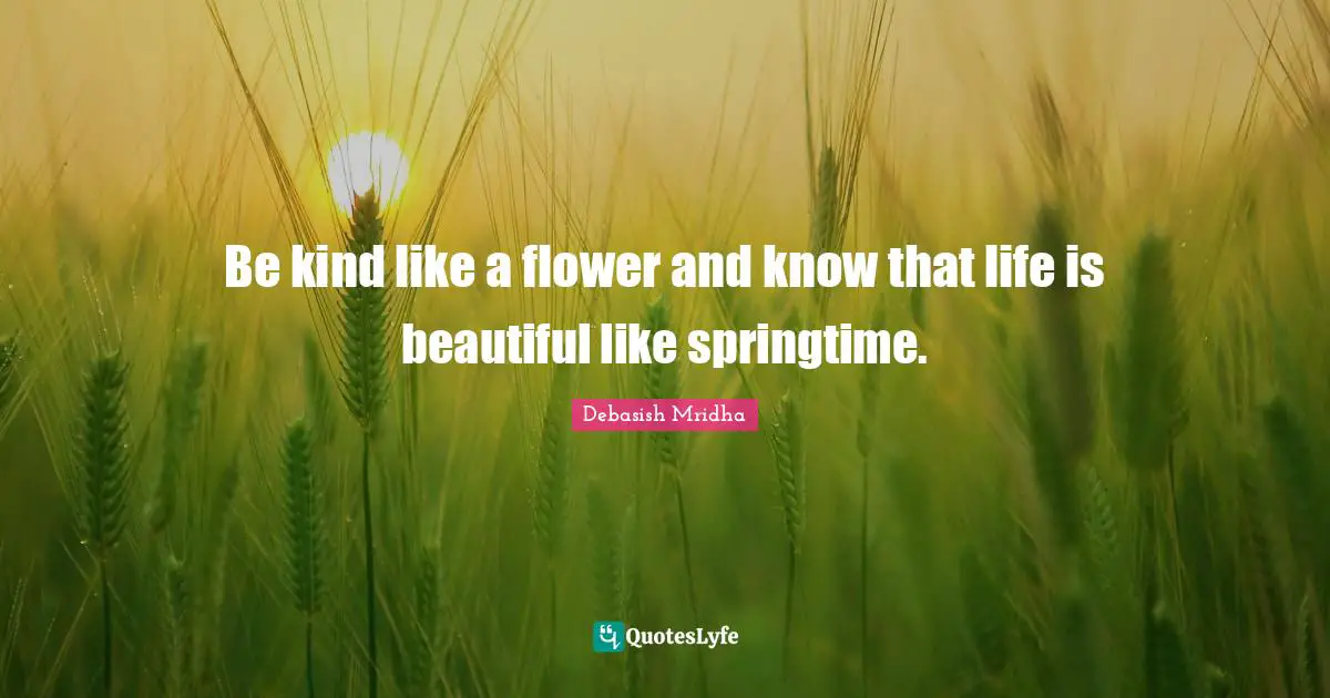 Be kind like a flower and know that life is beautiful like springtime.