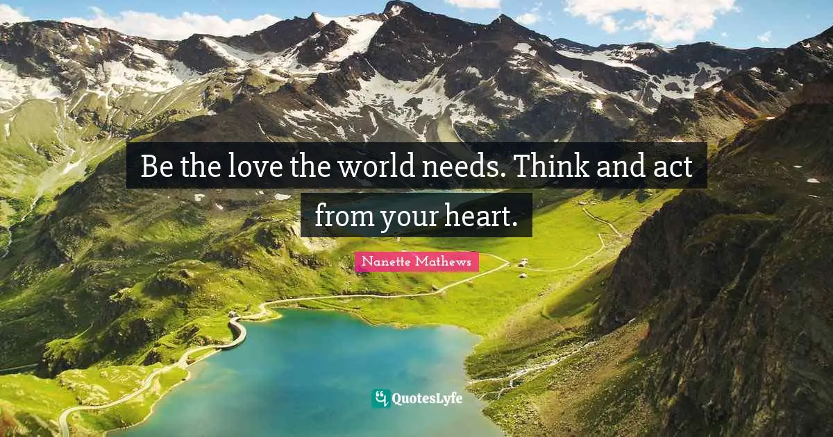 Nanette Mathews Quotes: "Be the love the world needs. Think and act from your heart."