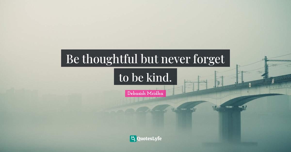Be thoughtful but never forget to be kind.