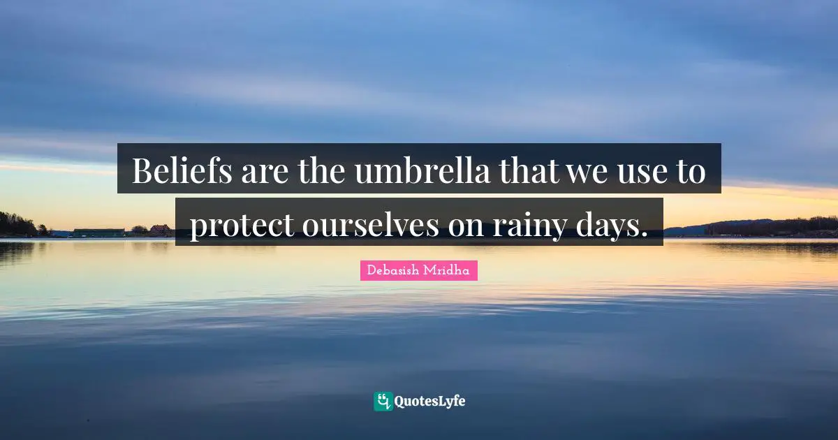Beliefs are the umbrella that we use to protect ourselves on rainy days.