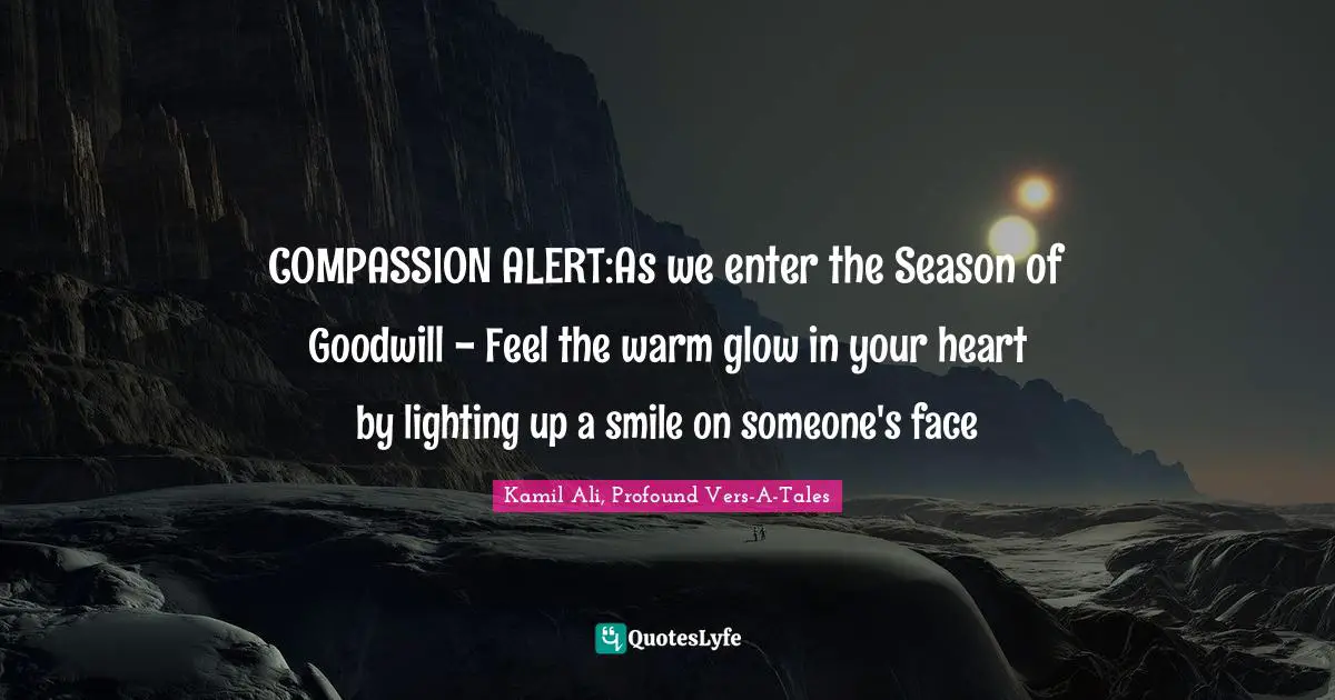 Kamil Ali Quotes: "COMPASSION ALERT:As we enter the Season of Goodwill - Feel the warm glow in your heart by lighting up a smile on someone's face"