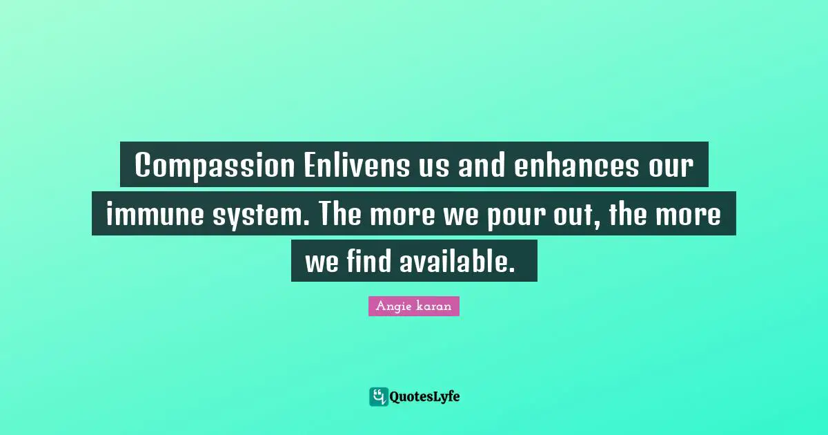 Compassion Enlivens us and enhances our immune system. The more we pour out, the more we find available. ﻿