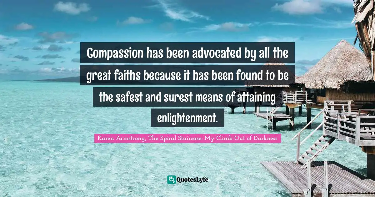 Compassion has been advocated by all the great faiths because it has been found to be the safest and surest means of attaining enlightenment.