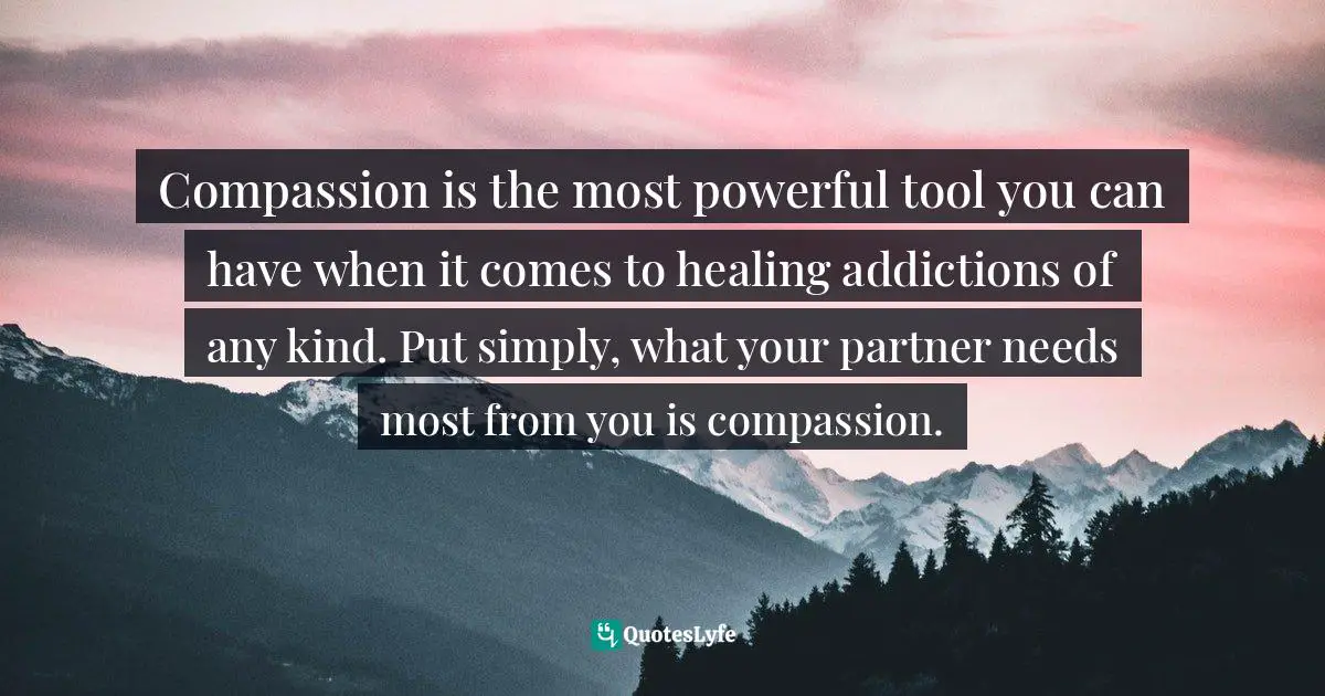 Compassion is the most powerful tool you can have when it comes to healing addictions of any kind. Put simply, what your partner needs most from you is compassion.