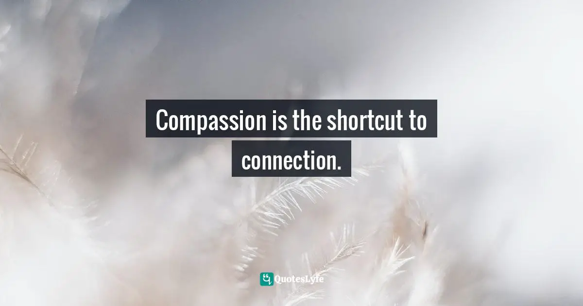 Compassion is the shortcut to connection.